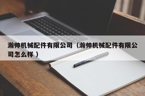 瀚帥機械配件有限公司(瀚帥機械配件有限公司怎么樣 )